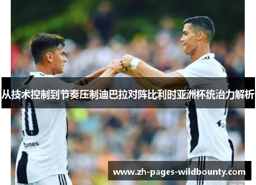 从技术控制到节奏压制迪巴拉对阵比利时亚洲杯统治力解析