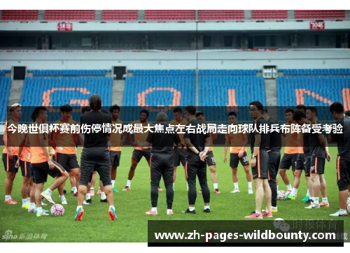 今晚世俱杯赛前伤停情况成最大焦点左右战局走向球队排兵布阵备受考验
