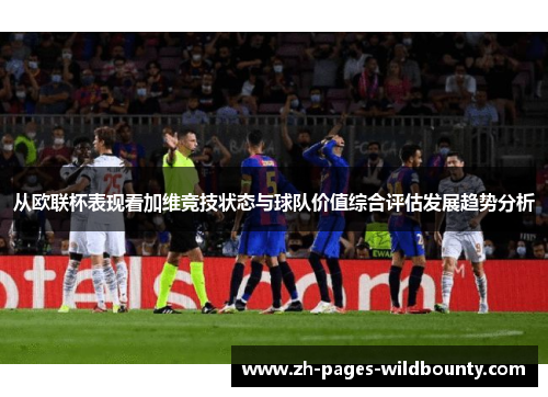 从欧联杯表现看加维竞技状态与球队价值综合评估发展趋势分析