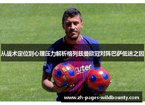 从战术定位到心理压力解析格列兹曼欧冠对阵巴萨低迷之因