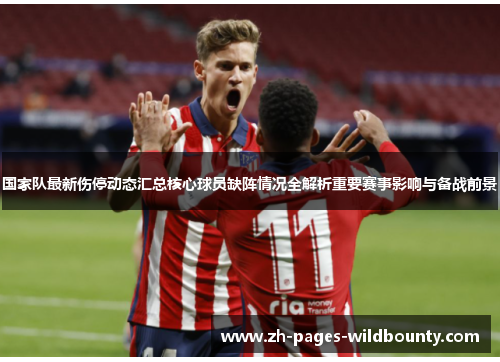 国家队最新伤停动态汇总核心球员缺阵情况全解析重要赛事影响与备战前景