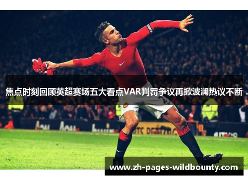 焦点时刻回顾英超赛场五大看点VAR判罚争议再掀波澜热议不断 焦点时刻回顾英超赛场五大看点VAR判罚争议再掀波澜热议不断