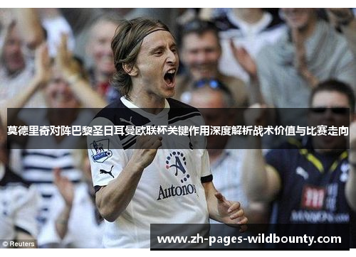 莫德里奇对阵巴黎圣日耳曼欧联杯关键作用深度解析战术价值与比赛走向