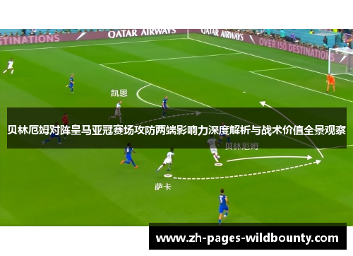 贝林厄姆对阵皇马亚冠赛场攻防两端影响力深度解析与战术价值全景观察