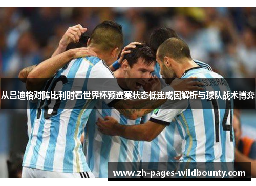 从吕迪格对阵比利时看世界杯预选赛状态低迷成因解析与球队战术博弈
