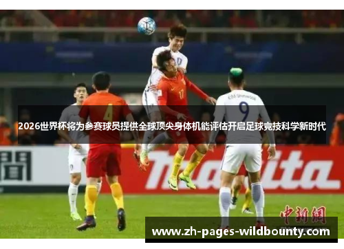 2026世界杯将为参赛球员提供全球顶尖身体机能评估开启足球竞技科学新时代