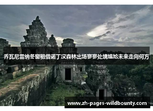 乔瓦尼雷纳冬窗租借诺丁汉森林出场寥寥处境尴尬未来走向何方 乔瓦尼雷纳冬窗租借诺丁汉森林出场寥寥处境尴尬未来走向何方