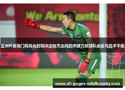 亚洲杯赛场门将高光时刻决定胜负走向的关键力量球队命运与战术平衡
