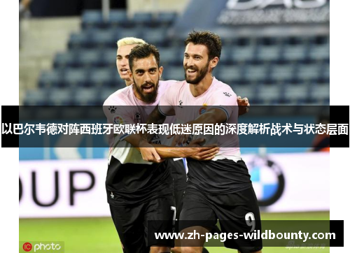 以巴尔韦德对阵西班牙欧联杯表现低迷原因的深度解析战术与状态层面 以巴尔韦德对阵西班牙欧联杯表现低迷原因的深度解析战术与状态层面