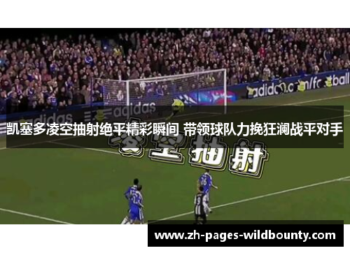 凯塞多凌空抽射绝平精彩瞬间 带领球队力挽狂澜战平对手