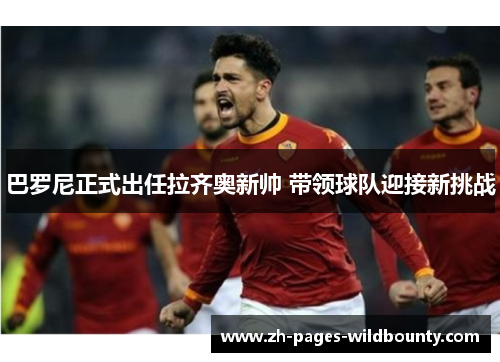 巴罗尼正式出任拉齐奥新帅 带领球队迎接新挑战