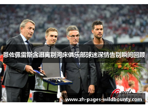 恩佐佩雷斯含泪离别河床俱乐部球迷深情告别瞬间回顾