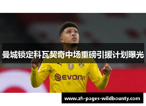 曼城锁定科瓦契奇中场重磅引援计划曝光