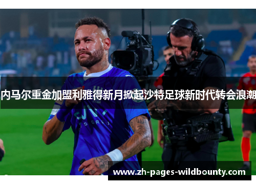 内马尔重金加盟利雅得新月掀起沙特足球新时代转会浪潮