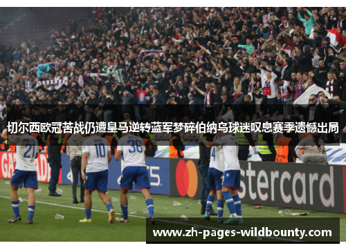 切尔西欧冠苦战仍遭皇马逆转蓝军梦碎伯纳乌球迷叹息赛季遗憾出局 切尔西欧冠苦战仍遭皇马逆转蓝军梦碎伯纳乌球迷叹息赛季遗憾出局