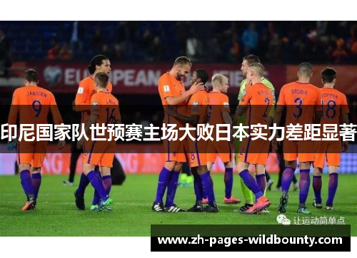 印尼国家队世预赛主场大败日本实力差距显著 印尼国家队世预赛主场大败日本实力差距显著