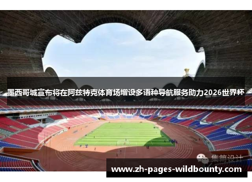 墨西哥城宣布将在阿兹特克体育场增设多语种导航服务助力2026世界杯