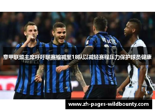 意甲联盟主席呼吁联赛缩减至18队以减轻赛程压力保护球员健康