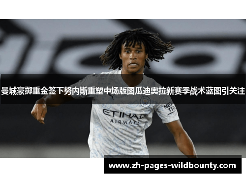 曼城豪掷重金签下努内斯重塑中场版图瓜迪奥拉新赛季战术蓝图引关注