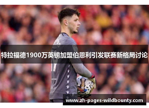 特拉福德1900万英镑加盟伯恩利引发联赛新格局讨论