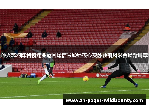 孙兴慜对阵利物浦亚冠回暖信号彰显核心复苏领袖风采赛场新篇章
