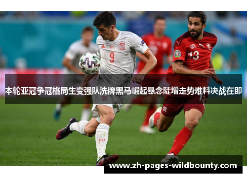 本轮亚冠争冠格局生变强队洗牌黑马崛起悬念陡增走势难料决战在即