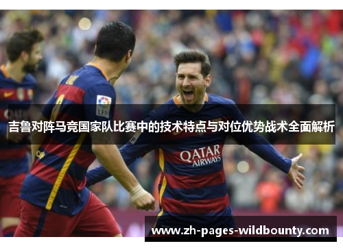 吉鲁对阵马竞国家队比赛中的技术特点与对位优势战术全面解析 吉鲁对阵马竞国家队比赛中的技术特点与对位优势战术全面解析