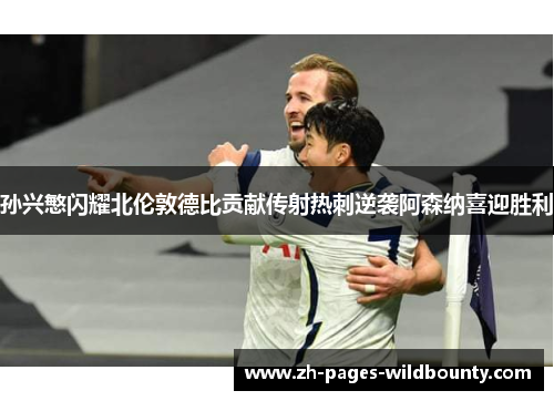 孙兴慜闪耀北伦敦德比贡献传射热刺逆袭阿森纳喜迎胜利