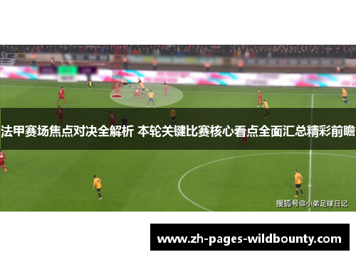 法甲赛场焦点对决全解析 本轮关键比赛核心看点全面汇总精彩前瞻