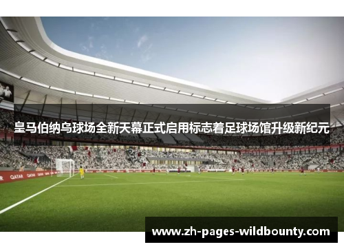 皇马伯纳乌球场全新天幕正式启用标志着足球场馆升级新纪元 皇马伯纳乌球场全新天幕正式启用标志着足球场馆升级新纪元