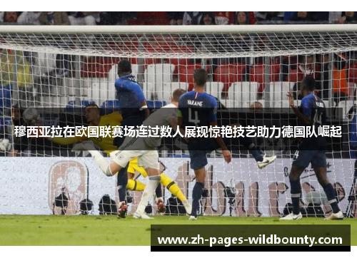 穆西亚拉在欧国联赛场连过数人展现惊艳技艺助力德国队崛起 穆西亚拉在欧国联赛场连过数人展现惊艳技艺助力德国队崛起