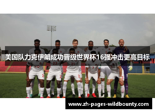 美国队力克伊朗成功晋级世界杯16强冲击更高目标 美国队力克伊朗成功晋级世界杯16强冲击更高目标