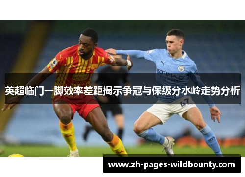 英超临门一脚效率差距揭示争冠与保级分水岭走势分析 英超临门一脚效率差距揭示争冠与保级分水岭走势分析