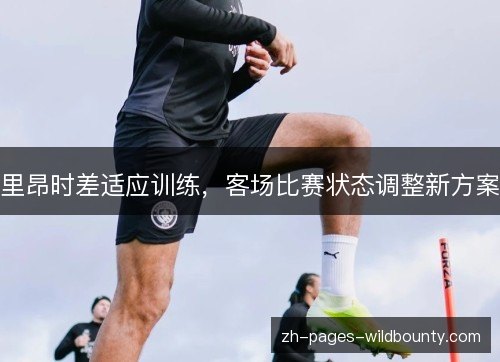 里昂时差适应训练,客场比赛状态调整新方案 里昂时差适应训练,客场比赛状态调整新方案